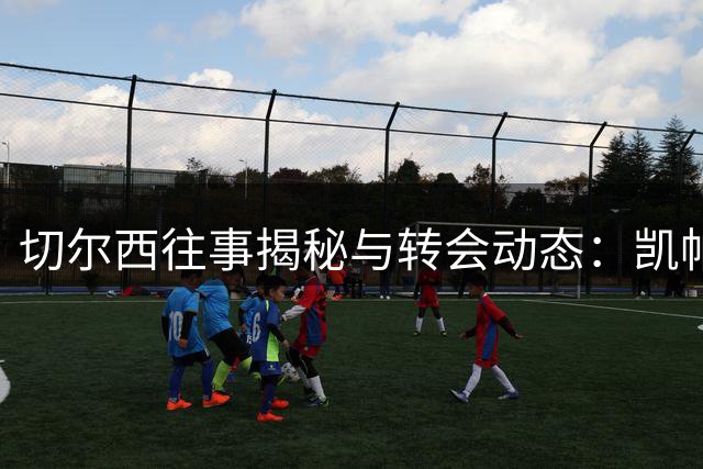 切尔西往事揭秘与转会动态：凯帕事件内幕 内托身价博弈
