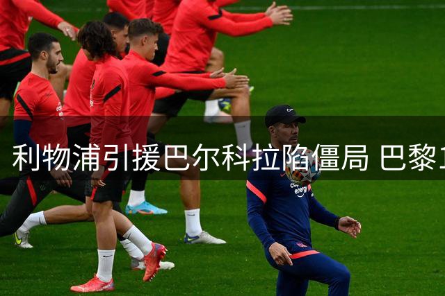 利物浦引援巴尔科拉陷僵局 巴黎1.4亿标价难达成
