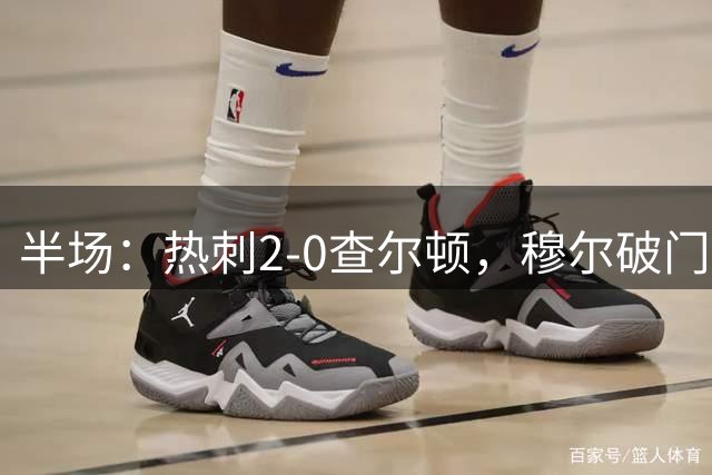 半场：热刺2-0查尔顿，穆尔破门，索兰克建功