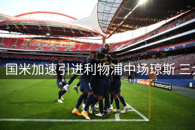 国米加速引进利物浦中场琼斯 三大优势将提升球队战力