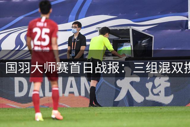 国羽大师赛首日战报：三组混双携手晋级，陆光祖轻松过关