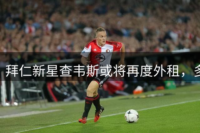 拜仁新星查韦斯或将再度外租，多支球队展开争夺