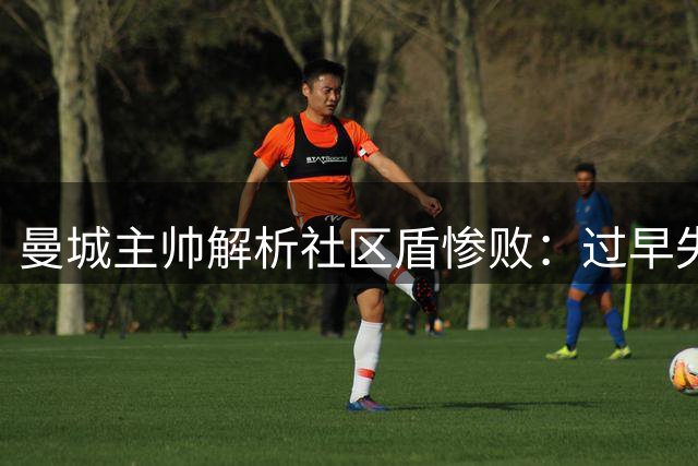 曼城主帅解析社区盾惨败：过早失球成转折点