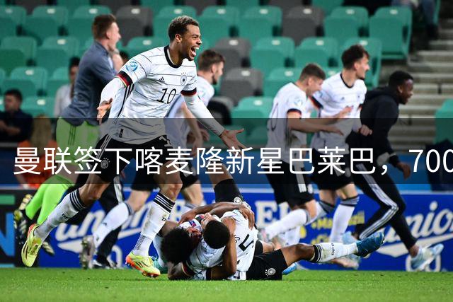 曼联签下喀麦隆新星巴莱巴，7000万英镑重磅引援