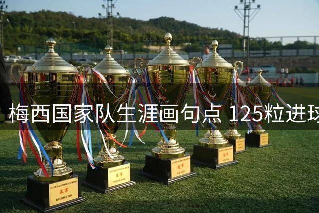 梅西国家队生涯画句点 125粒进球位列历史第二