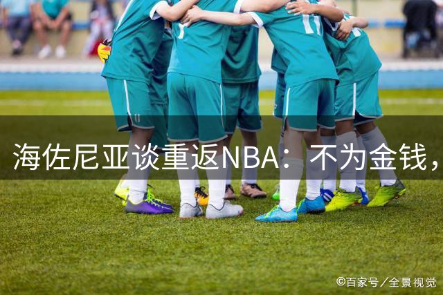 海佐尼亚谈重返NBA：不为金钱，只为更高追求