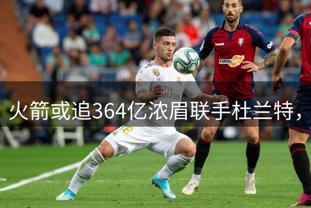 火箭或追364亿浓眉联手杜兰特，前湖人冠军再入交易流言