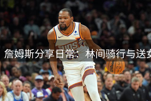 詹姆斯分享日常：林间骑行与送女儿开学