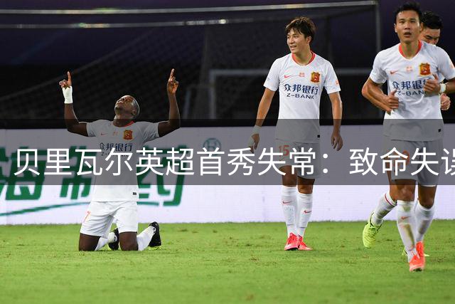 贝里瓦尔英超首秀失常：致命失误酿丢球 赛后评分仅5.7